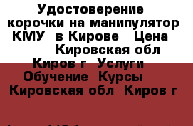 Удостоверение, корочки на манипулятор (КМУ) в Кирове › Цена ­ 4 000 - Кировская обл., Киров г. Услуги » Обучение. Курсы   . Кировская обл.,Киров г.